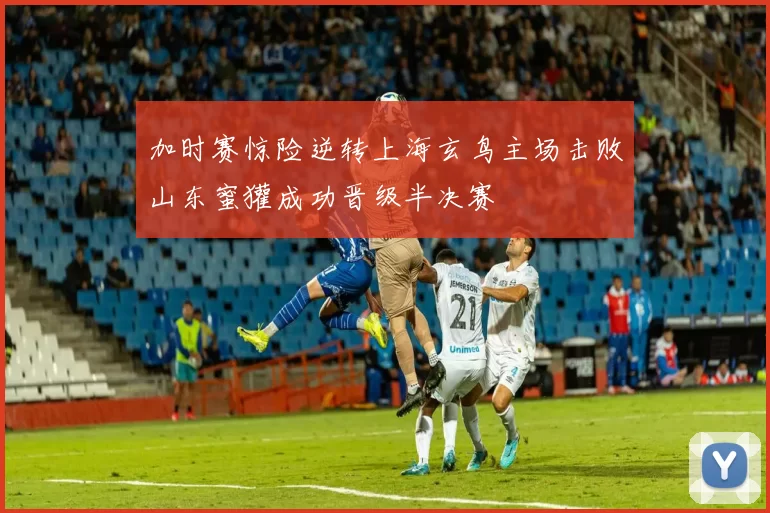 加时赛惊险逆转上海玄鸟主场击败山东蜜獾成功晋级半决赛