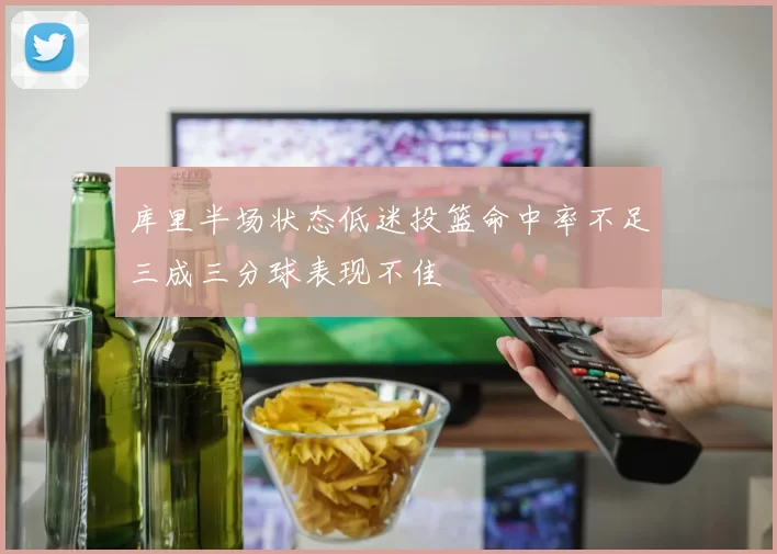库里半场状态低迷投篮命中率不足三成三分球表现不佳