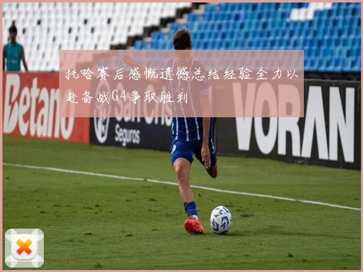 托哈赛后感慨遗憾总结经验全力以赴备战G4争取胜利