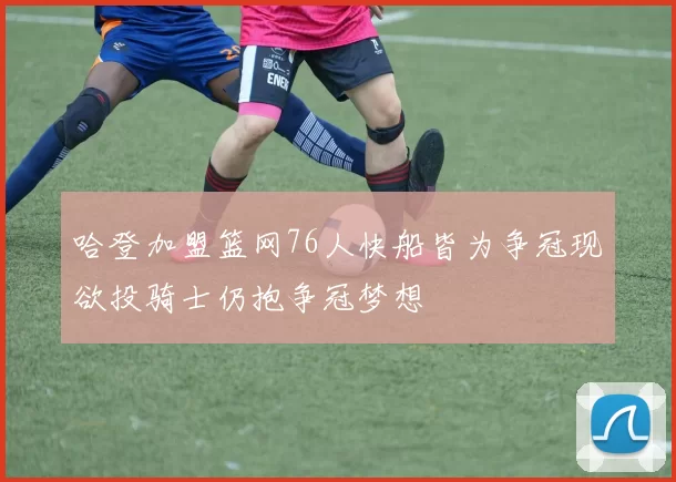 哈登加盟篮网76人快船皆为争冠现欲投骑士仍抱争冠梦想