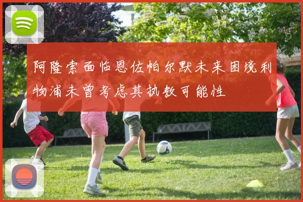 阿隆索面临恩佐帕尔默未来困境利物浦未曾考虑其执教可能性