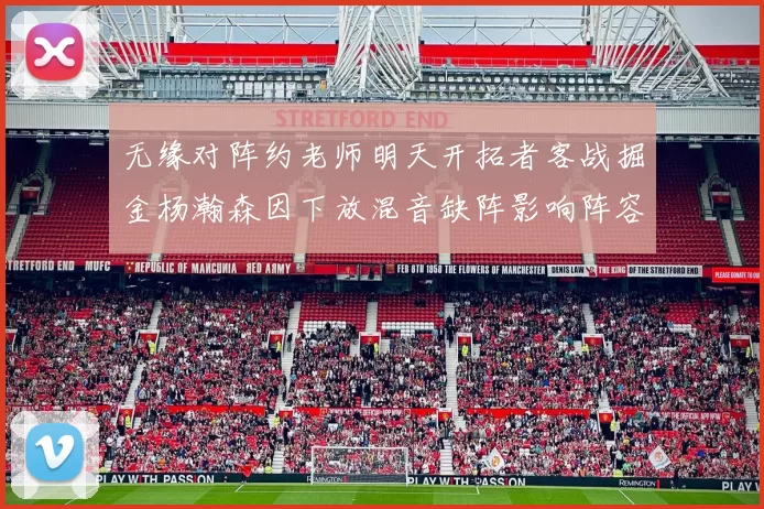 无缘对阵约老师明天开拓者客战掘金杨瀚森因下放混音缺阵影响阵容