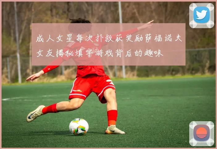 成人女星每次扑救获奖励萨福诺夫女友揭秘填字游戏背后的趣味