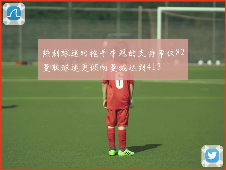热刺球迷对枪手夺冠的支持率仅82曼联球迷更倾向曼城达到413