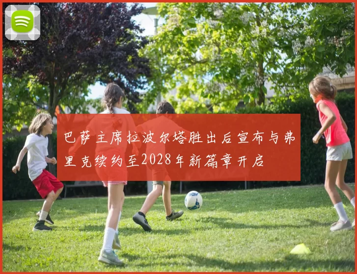 巴萨主席拉波尔塔胜出后宣布与弗里克续约至2028年新篇章开启