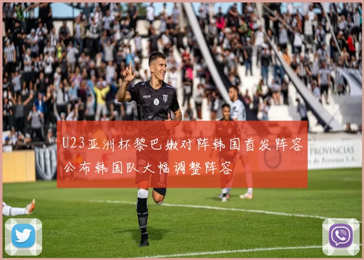 U23亚洲杯黎巴嫩对阵韩国首发阵容公布韩国队大幅调整阵容