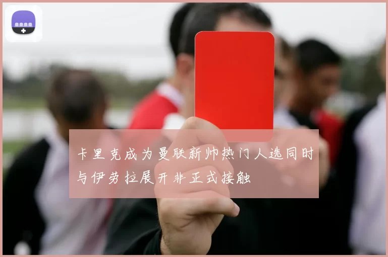 卡里克成为曼联新帅热门人选同时与伊劳拉展开非正式接触