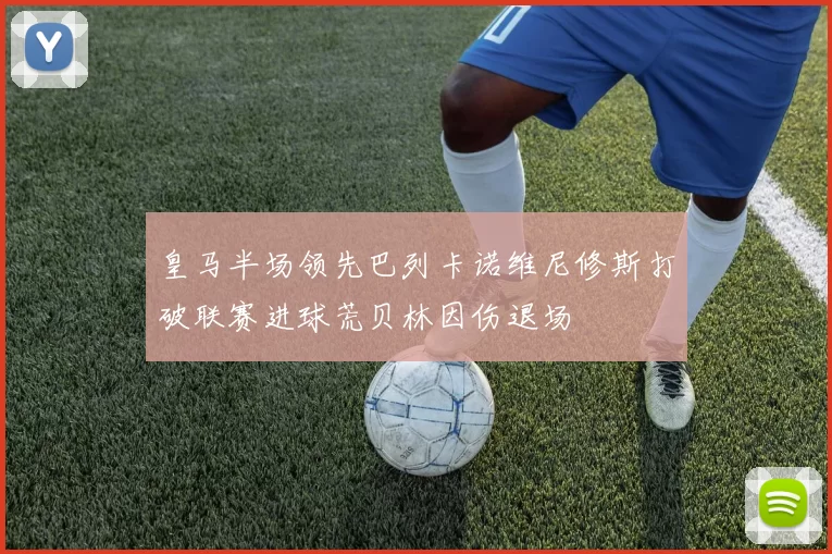 皇马半场领先巴列卡诺维尼修斯打破联赛进球荒贝林因伤退场