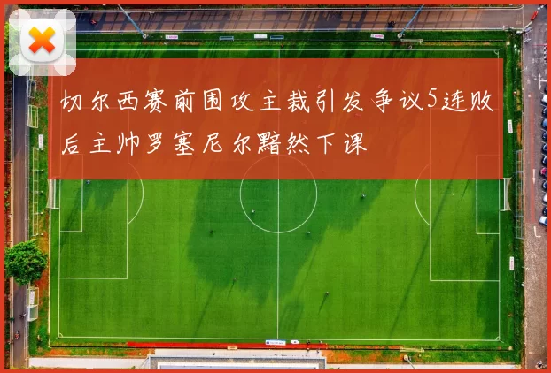切尔西赛前围攻主裁引发争议5连败后主帅罗塞尼尔黯然下课