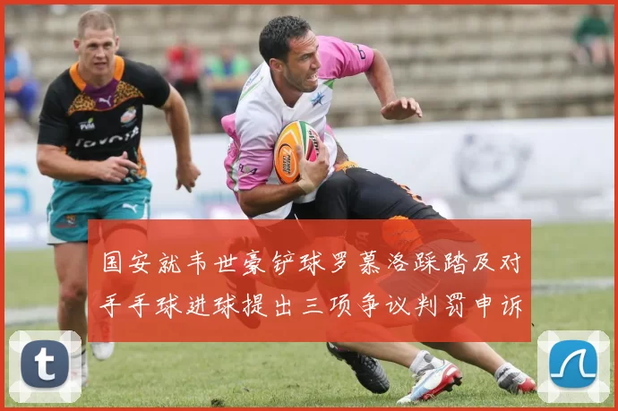 国安就韦世豪铲球罗慕洛踩踏及对手手球进球提出三项争议判罚申诉