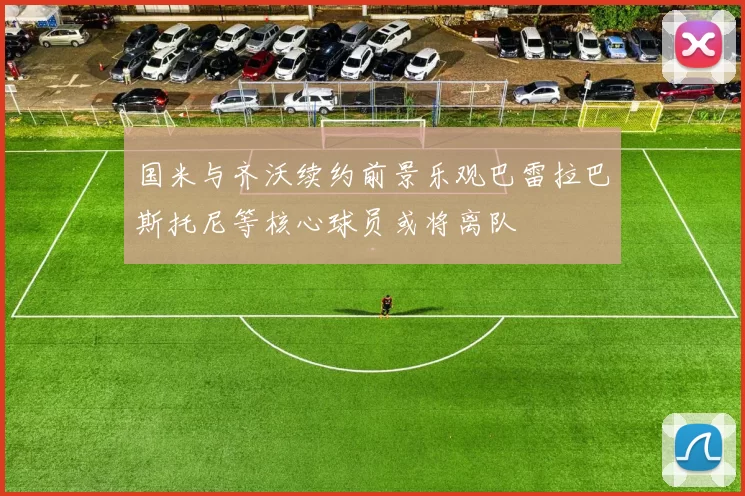 国米与齐沃续约前景乐观巴雷拉巴斯托尼等核心球员或将离队