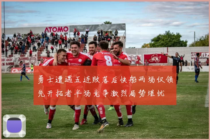 勇士遭遇五连败落后快船两场仅领先开拓者半场竞争激烈局势堪忧