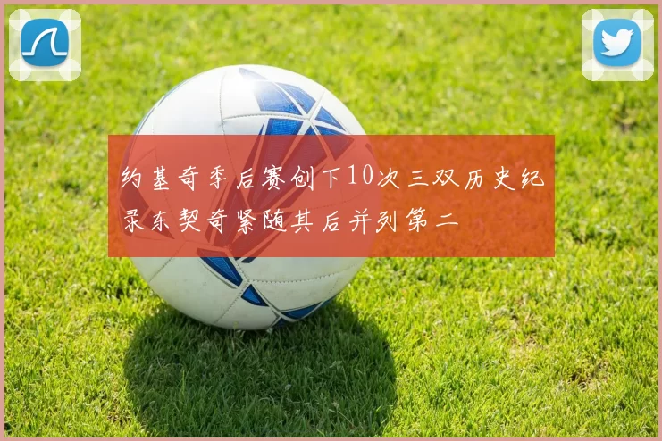 约基奇季后赛创下10次三双历史纪录东契奇紧随其后并列第二