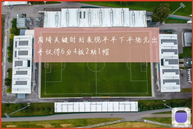 周琦关键时刻表现平平下半场无出手仅得6分4板2助1帽