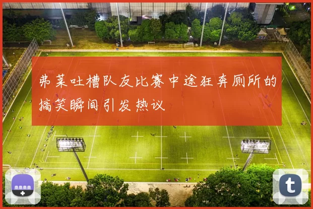 弗莱吐槽队友比赛中途狂奔厕所的搞笑瞬间引发热议